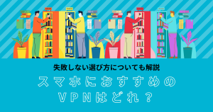 スマホにおすすめのVPNはどれ？失敗しない選び方についても解説